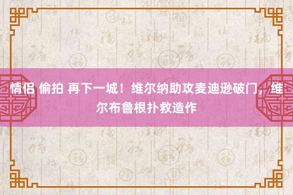   情侣 偷拍 再下一城！维尔纳助攻麦迪逊破门，维尔布鲁根扑救造作