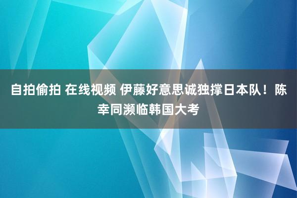   自拍偷拍 在线视频 伊藤好意思诚独撑日本队！陈幸同濒临韩国大考