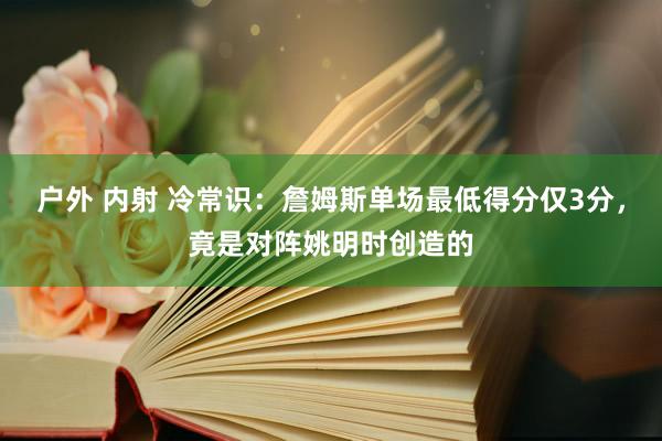 户外 内射 冷常识：詹姆斯单场最低得分仅3分，竟是对阵姚明时创造的