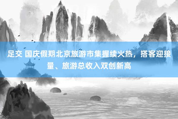   足交 国庆假期北京旅游市集握续火热，搭客迎接量、旅游总收入双创新高