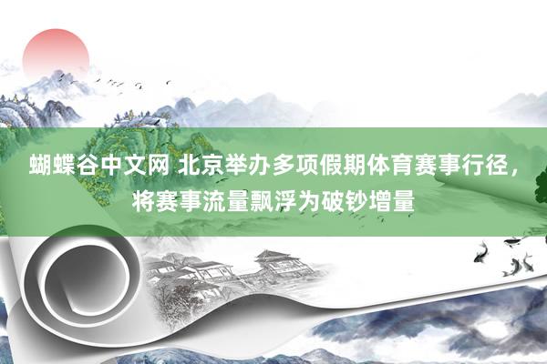 蝴蝶谷中文网 北京举办多项假期体育赛事行径，将赛事流量飘浮为破钞增量