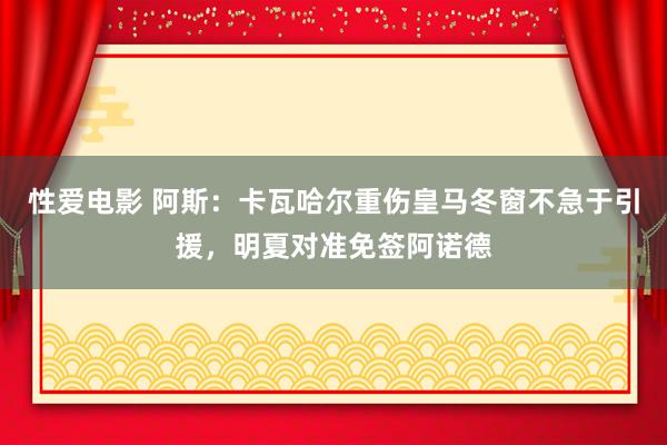   性爱电影 阿斯：卡瓦哈尔重伤皇马冬窗不急于引援，明夏对准免签阿诺德