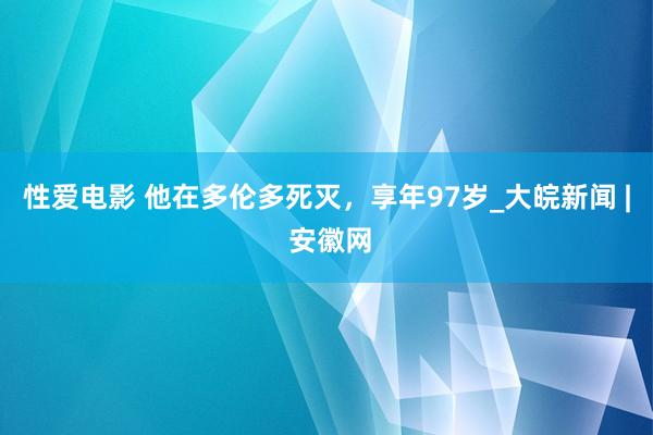   性爱电影 他在多伦多死灭，享年97岁_大皖新闻 | 安徽网