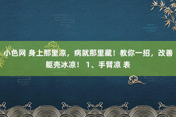   小色网 身上那里凉，病就那里藏！教你一招，改善躯壳冰凉！ 1、手臂凉 表