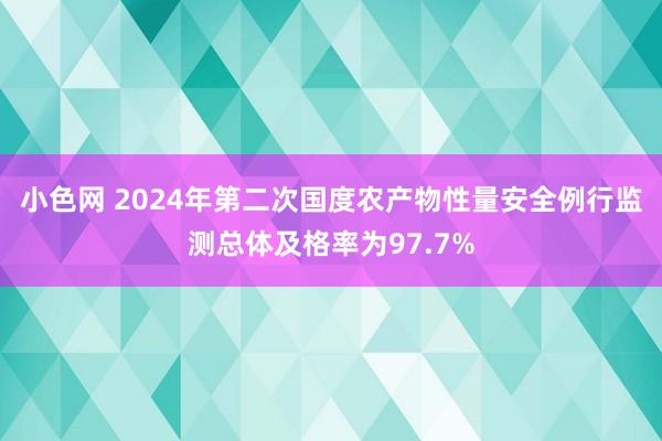   小色网 2024年第二次国度农产物性量安全例行监测总体及格率为97.7%