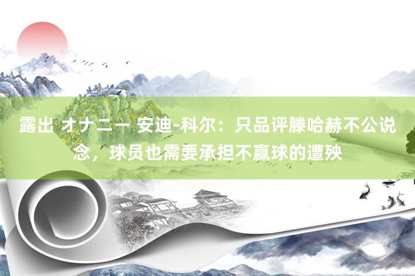   露出 オナニー 安迪-科尔：只品评滕哈赫不公说念，球员也需要承担不赢球的遭殃