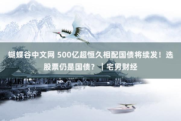 蝴蝶谷中文网 500亿超恒久相配国债将续发！选股票仍是国债？｜宅男财经