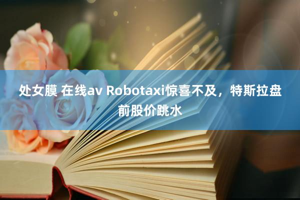   处女膜 在线av Robotaxi惊喜不及，特斯拉盘前股价跳水