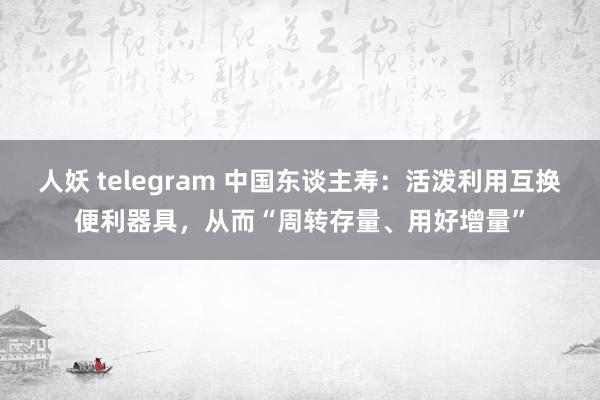 人妖 telegram 中国东谈主寿：活泼利用互换便利器具，从而“周转存量、用好增量”