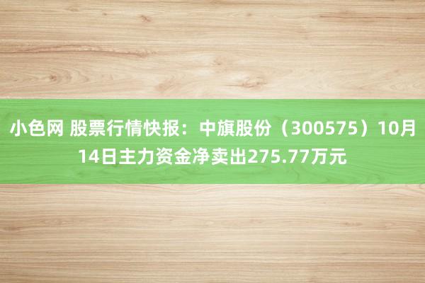   小色网 股票行情快报：中旗股份（300575）10月14日主力资金净卖出275.77万元