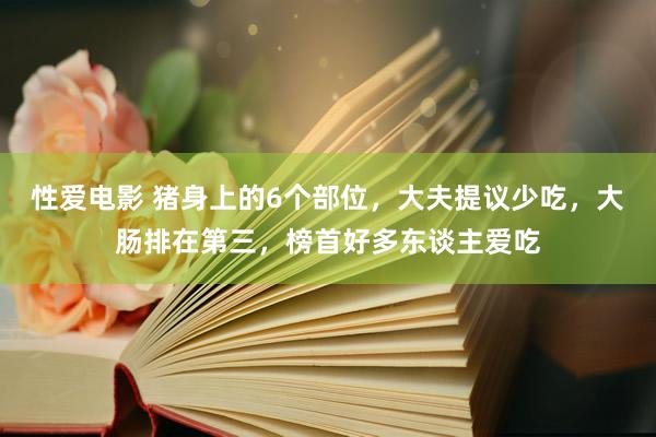   性爱电影 猪身上的6个部位，大夫提议少吃，大肠排在第三，榜首好多东谈主爱吃