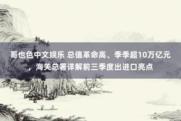   哥也色中文娱乐 总值革命高、季季超10万亿元，海关总署详解前三季度出进口亮点