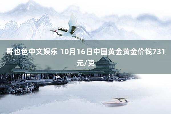   哥也色中文娱乐 10月16日中国黄金黄金价钱731元/克