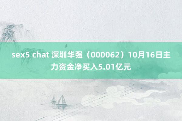   sex5 chat 深圳华强（000062）10月16日主力资金净买入5.01亿元