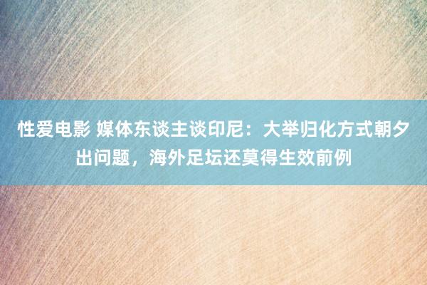   性爱电影 媒体东谈主谈印尼：大举归化方式朝夕出问题，海外足坛还莫得生效前例