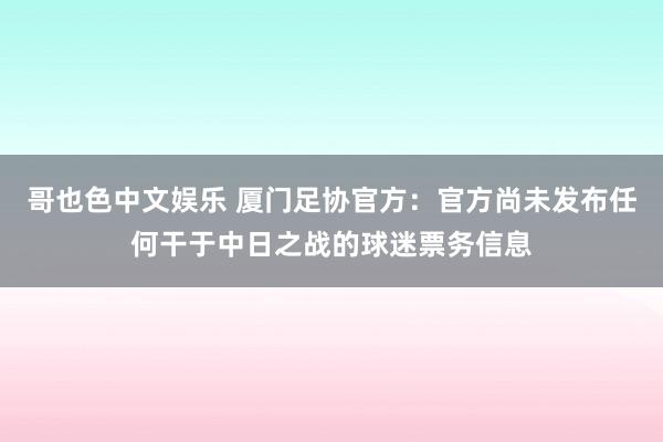   哥也色中文娱乐 厦门足协官方：官方尚未发布任何干于中日之战的球迷票务信息