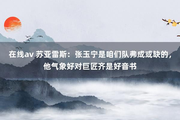 在线av 苏亚雷斯：张玉宁是咱们队弗成或缺的，他气象好对巨匠齐是好音书