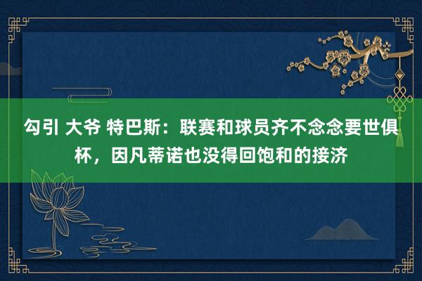 勾引 大爷 特巴斯：联赛和球员齐不念念要世俱杯，因凡蒂诺也没得回饱和的接济