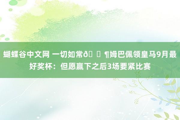 蝴蝶谷中文网 一切如常😶姆巴佩领皇马9月最好奖杯：但愿赢下之后3场要紧比赛