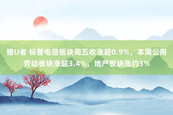   猎U者 标普电信板块周五收涨超0.9%，本周公用劳动板块涨超3.4%，地产板块涨约3%