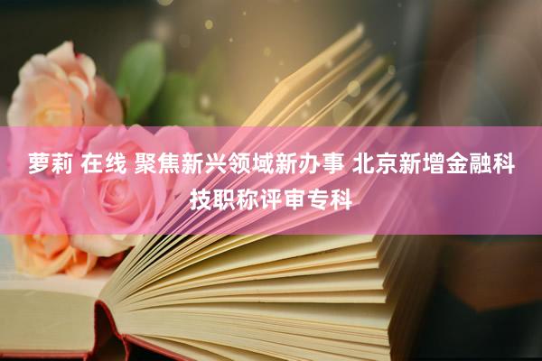   萝莉 在线 聚焦新兴领域新办事 北京新增金融科技职称评审专科