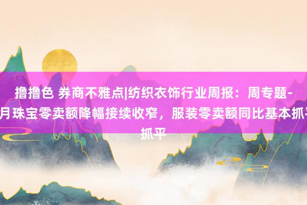   撸撸色 券商不雅点|纺织衣饰行业周报：周专题-9月珠宝零卖额降幅接续收窄，服装零卖额同比基本抓平