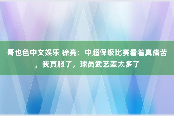   哥也色中文娱乐 徐亮：中超保级比赛看着真痛苦，我真服了，球员武艺差太多了