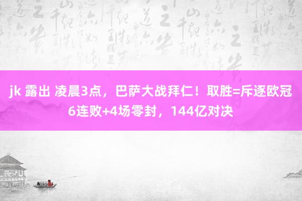   jk 露出 凌晨3点，巴萨大战拜仁！取胜=斥逐欧冠6连败+4场零封，144亿对决