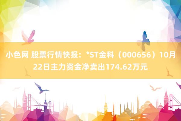   小色网 股票行情快报：*ST金科（000656）10月22日主力资金净卖出174.62万元