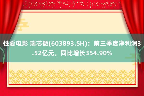   性爱电影 瑞芯微(603893.SH)：前三季度净利润3.52亿元，同比增长354.90%