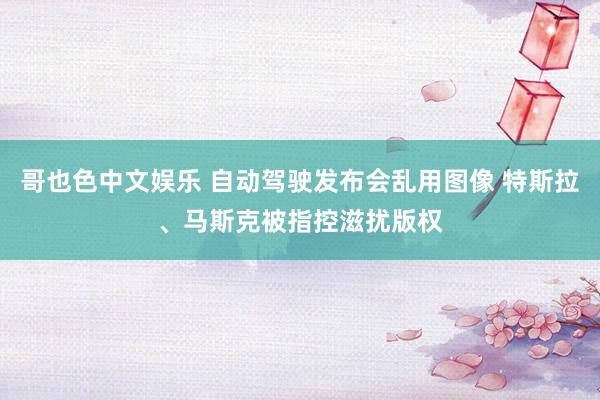   哥也色中文娱乐 自动驾驶发布会乱用图像 特斯拉、马斯克被指控滋扰版权