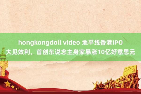   hongkongdoll video 地平线香港IPO大见效利，首创东说念主身家暴涨10亿好意思元