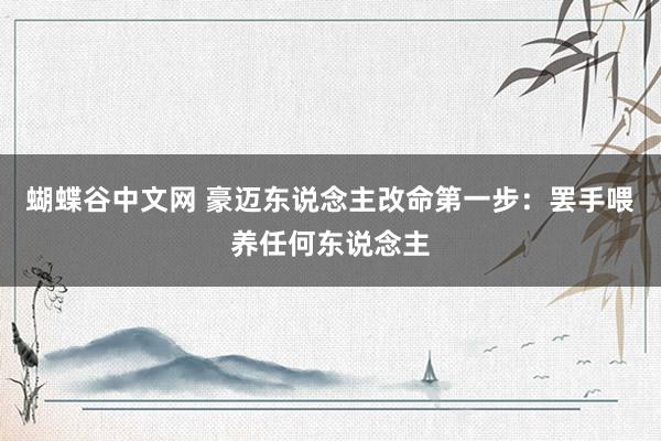 蝴蝶谷中文网 豪迈东说念主改命第一步：罢手喂养任何东说念主