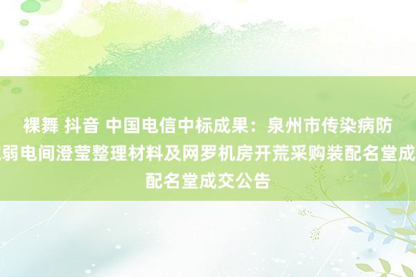   裸舞 抖音 中国电信中标成果：泉州市传染病防治病院弱电间澄莹整理材料及网罗机房开荒采购装配名堂成交公告