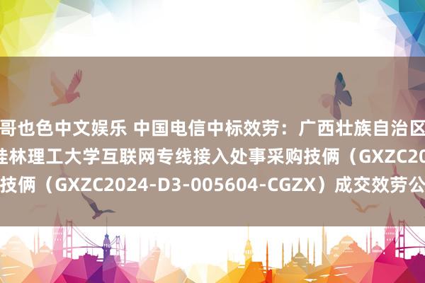   哥也色中文娱乐 中国电信中标效劳：广西壮族自治区政府采购中心对于桂林理工大学互联网专线接入处事采购技俩（GXZC2024-D3-005604-CGZX）成交效劳公告