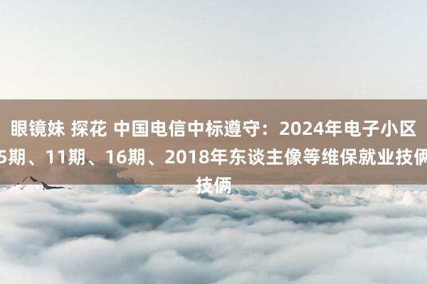   眼镜妹 探花 中国电信中标遵守：2024年电子小区5期、11期、16期、2018年东谈主像等维保就业技俩