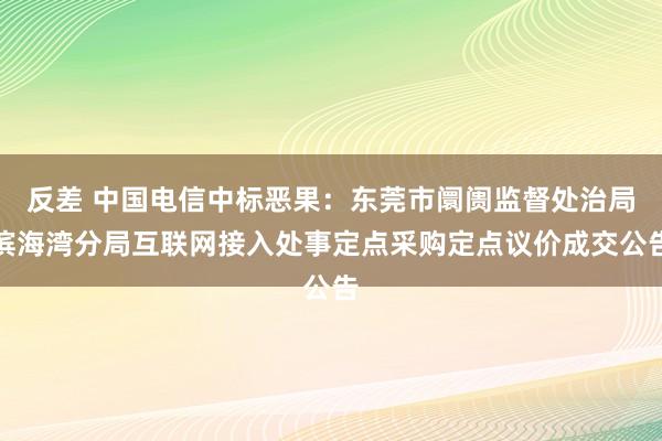   反差 中国电信中标恶果：东莞市阛阓监督处治局滨海湾分局互联网接入处事定点采购定点议价成交公告