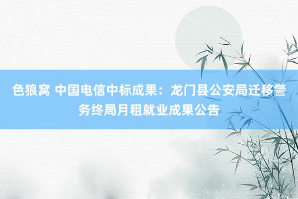 色狼窝 中国电信中标成果：龙门县公安局迁移警务终局月租就业成果公告