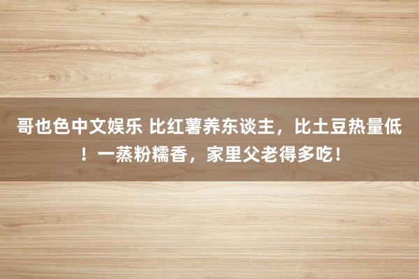   哥也色中文娱乐 比红薯养东谈主，比土豆热量低！一蒸粉糯香，家里父老得多吃！