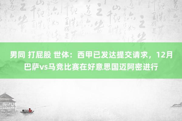   男同 打屁股 世体：西甲已发达提交请求，12月巴萨vs马竞比赛在好意思国迈阿密进行