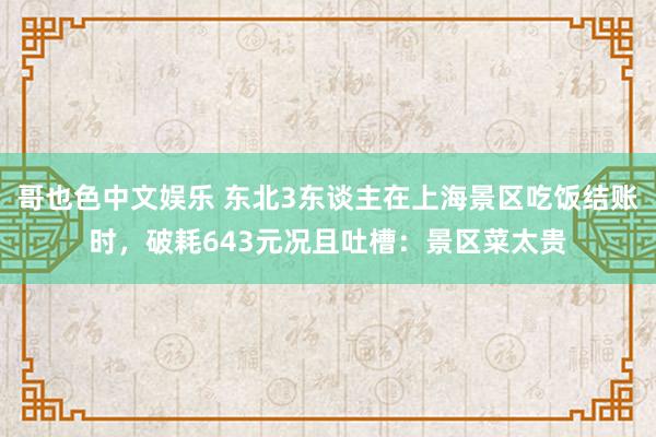   哥也色中文娱乐 东北3东谈主在上海景区吃饭结账时，破耗643元况且吐槽：景区菜太贵