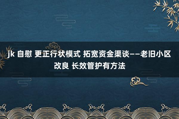   jk 自慰 更正行状模式 拓宽资金渠谈——老旧小区改良 长效管护有方法