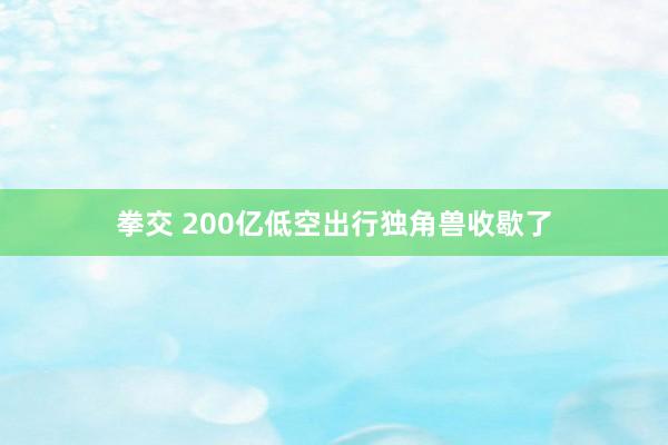   拳交 200亿低空出行独角兽收歇了