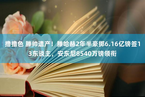   撸撸色 滕帅遗产！滕哈赫2年半豪掷6.16亿镑签13东谈主，安东尼8540万镑领衔