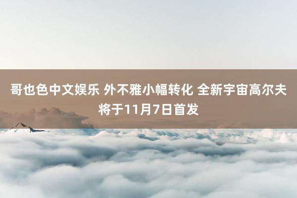   哥也色中文娱乐 外不雅小幅转化 全新宇宙高尔夫将于11月7日首发