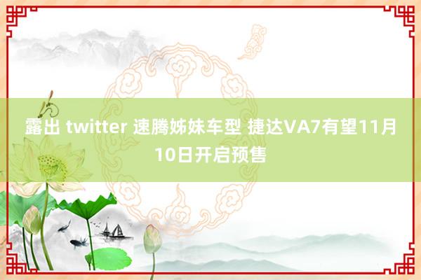   露出 twitter 速腾姊妹车型 捷达VA7有望11月10日开启预售