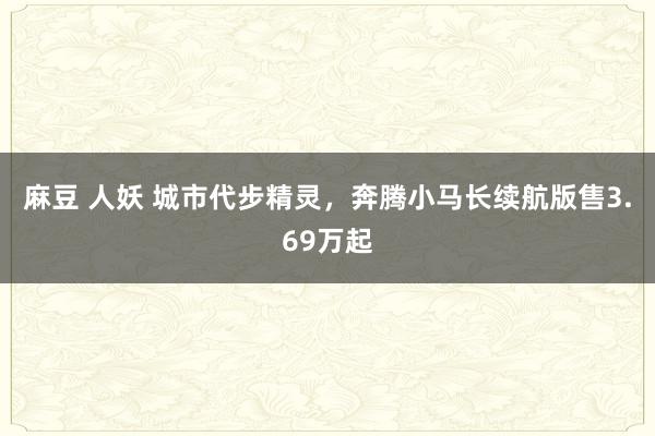   麻豆 人妖 城市代步精灵，奔腾小马长续航版售3.69万起