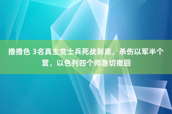   撸撸色 3名真主党士兵死战到底，杀伤以军半个营，以色列四个师急切撤回