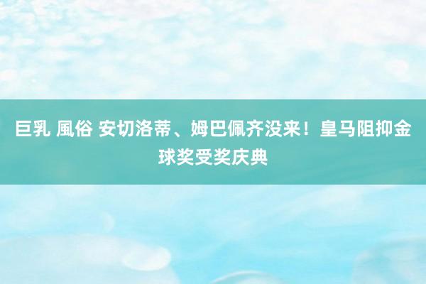   巨乳 風俗 安切洛蒂、姆巴佩齐没来！皇马阻抑金球奖受奖庆典