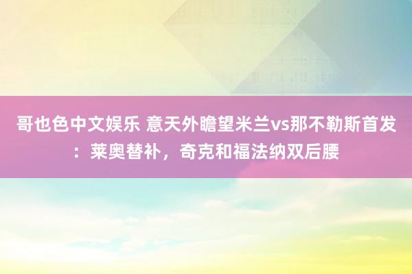   哥也色中文娱乐 意天外瞻望米兰vs那不勒斯首发：莱奥替补，奇克和福法纳双后腰